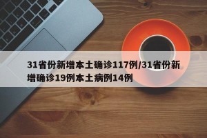 31省份新增本土确诊117例/31省份新增确诊19例本土病例14例