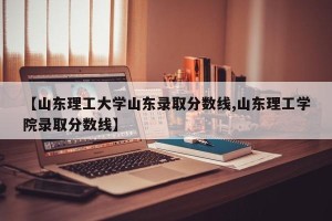 【山东理工大学山东录取分数线,山东理工学院录取分数线】