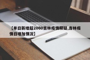 【单日新增超2000吉林疫情释疑,吉林疫情日增加情况】
