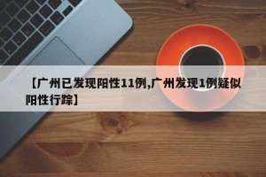 【广州已发现阳性11例,广州发现1例疑似阳性行踪】