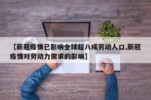 【新冠疫情已影响全球超八成劳动人口,新冠疫情对劳动力需求的影响】
