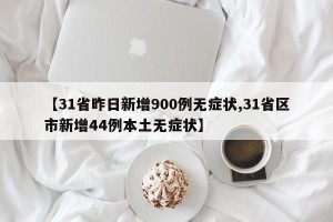 【31省昨日新增900例无症状,31省区市新增44例本土无症状】