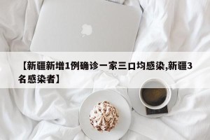 【新疆新增1例确诊一家三口均感染,新疆3名感染者】