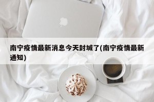 南宁疫情最新消息今天封城了(南宁疫情最新通知)