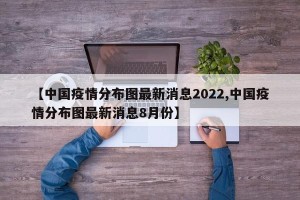 【中国疫情分布图最新消息2022,中国疫情分布图最新消息8月份】
