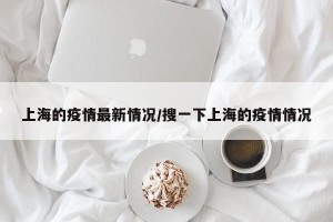 上海的疫情最新情况/搜一下上海的疫情情况