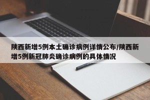 陕西新增5例本土确诊病例详情公布/陕西新增5例新冠肺炎确诊病例的具体情况