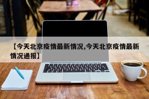 【今天北京疫情最新情况,今天北京疫情最新情况通报】