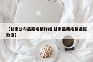 【甘肃公布最新疫情详细,甘肃最新疫情通报数据】