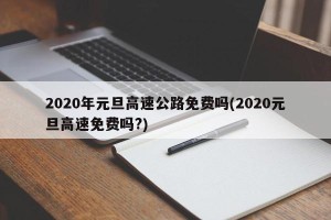 2020年元旦高速公路免费吗(2020元旦高速免费吗?)