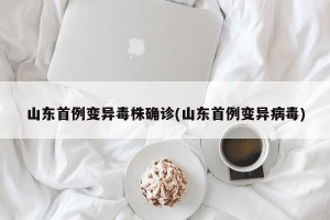 山东首例变异毒株确诊(山东首例变异病毒)