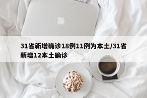 31省新增确诊18例11例为本土/31省新增12本土确诊