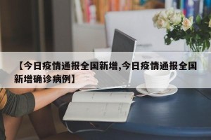 【今日疫情通报全国新增,今日疫情通报全国新增确诊病例】