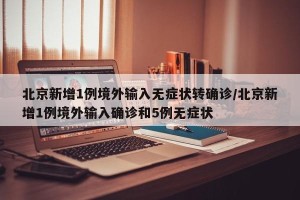 北京新增1例境外输入无症状转确诊/北京新增1例境外输入确诊和5例无症状