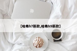 【哈弗h7新款,哈弗h9新款】