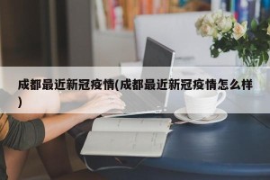 成都最近新冠疫情(成都最近新冠疫情怎么样)