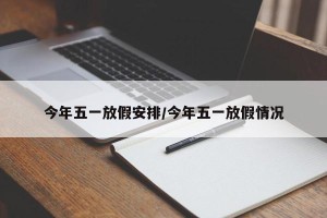 今年五一放假安排/今年五一放假情况