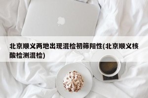 北京顺义两地出现混检初筛阳性(北京顺义核酸检测混检)