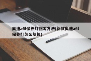 奥迪a6l保养灯归零方法(新款奥迪a6l保养灯怎么复位)
