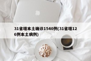 31省增本土确诊1540例(31省增126例本土病例)