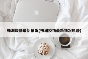 株洲疫情最新情况(株洲疫情最新情况轨迹)