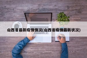 山西省最新疫情情况(山西省疫情最新状况)