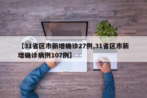 【31省区市新增确诊27例,31省区市新增确诊病例107例】
