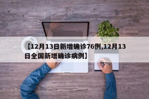 【12月13日新增确诊76例,12月13日全国新增确诊病例】