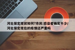 河北保定现状如何?市民:感染者确实不少/河北保定现在的疫情还严重吗