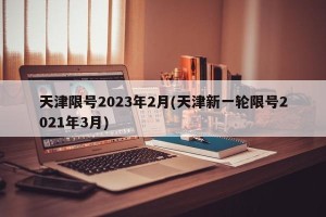 天津限号2023年2月(天津新一轮限号2021年3月)