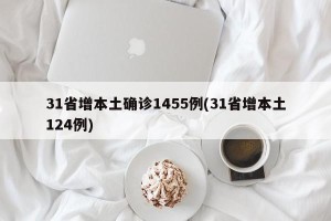 31省增本土确诊1455例(31省增本土124例)