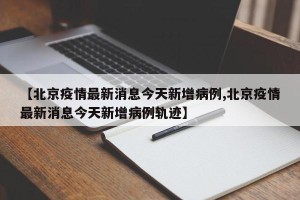 【北京疫情最新消息今天新增病例,北京疫情最新消息今天新增病例轨迹】