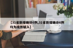 【31省新增确诊6例,31省新增确诊6例 均为境外输入】