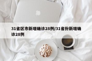 31省区市新增确诊28例/31省份新增确诊28例