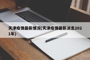 天津疫情最新情况(天津疫情最新消息2021年)