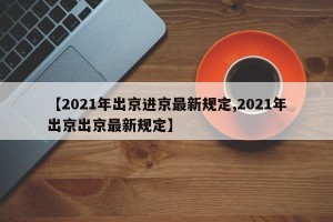 【2021年出京进京最新规定,2021年出京出京最新规定】