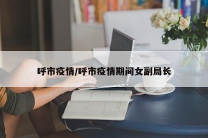 呼市疫情/呼市疫情期间女副局长