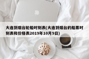 大连到烟台轮船时刻表(大连到烟台的船票时刻表和价格表2019年10月9日)