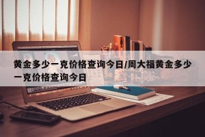 黄金多少一克价格查询今日/周大福黄金多少一克价格查询今日