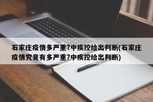 石家庄疫情多严重?中疾控给出判断(石家庄疫情究竟有多严重?中疾控给出判断)