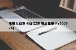 斯堪尼亚重卡价位(斯堪尼亚重卡s5006x4)