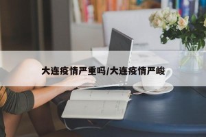 大连疫情严重吗/大连疫情严峻