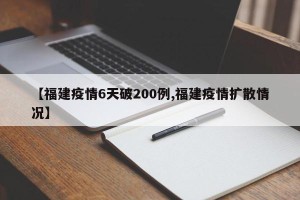 【福建疫情6天破200例,福建疫情扩散情况】