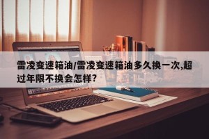 雷凌变速箱油/雷凌变速箱油多久换一次,超过年限不换会怎样?