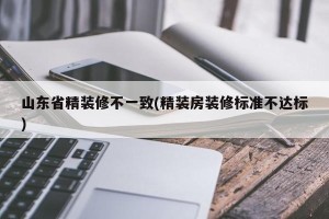 山东省精装修不一致(精装房装修标准不达标)