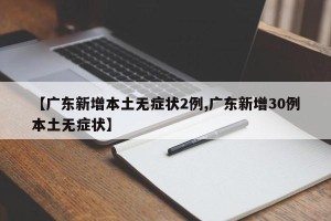 【广东新增本土无症状2例,广东新增30例本土无症状】