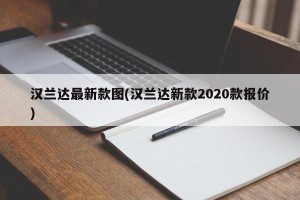 汉兰达最新款图(汉兰达新款2020款报价)