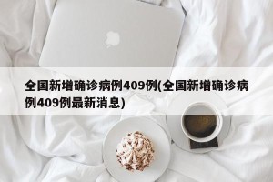 全国新增确诊病例409例(全国新增确诊病例409例最新消息)