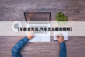 【车磨合方法,汽车怎么磨合视频】