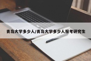 青岛大学多少人/青岛大学多少人报考研究生